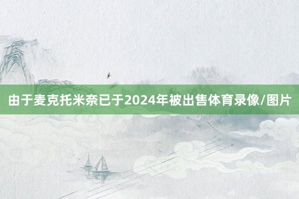 由于麦克托米奈已于2024年被出售体育录像/图片