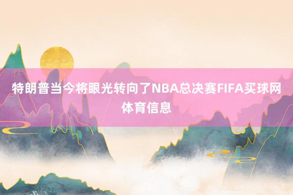 特朗普当今将眼光转向了NBA总决赛FIFA买球网体育信息
