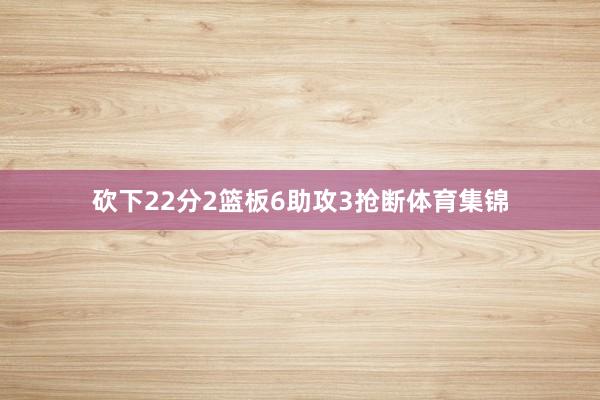 砍下22分2篮板6助攻3抢断体育集锦