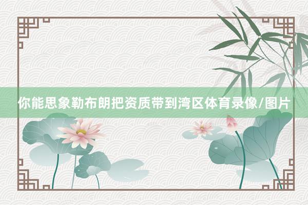 你能思象勒布朗把资质带到湾区体育录像/图片
