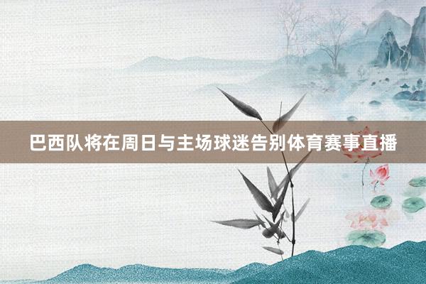 巴西队将在周日与主场球迷告别体育赛事直播