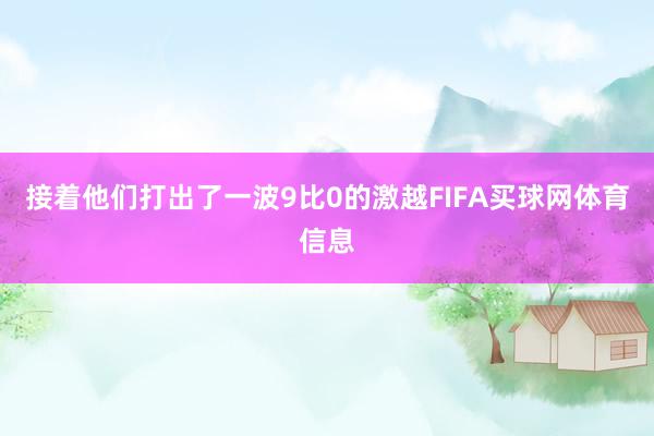 接着他们打出了一波9比0的激越FIFA买球网体育信息