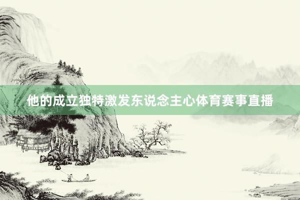 他的成立独特激发东说念主心体育赛事直播