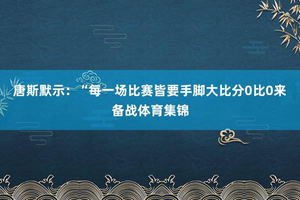 唐斯默示：“每一场比赛皆要手脚大比分0比0来备战体育集锦