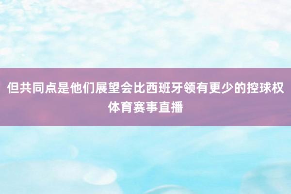 但共同点是他们展望会比西班牙领有更少的控球权体育赛事直播
