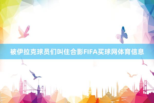 被伊拉克球员们叫住合影FIFA买球网体育信息