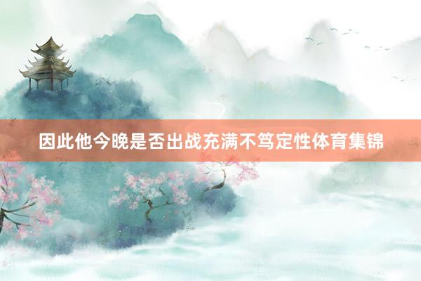 因此他今晚是否出战充满不笃定性体育集锦