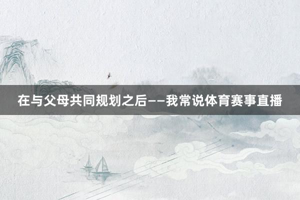 在与父母共同规划之后——我常说体育赛事直播