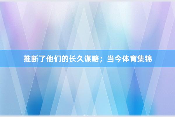推断了他们的长久谋略；当今体育集锦
