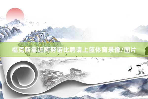 福克斯靠近阿努诺比聘请上篮体育录像/图片