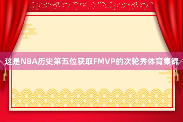 这是NBA历史第五位获取FMVP的次轮秀体育集锦