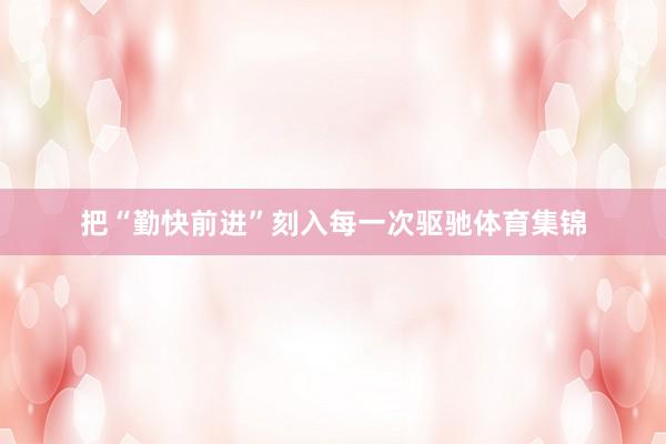 把“勤快前进”刻入每一次驱驰体育集锦