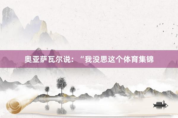 奥亚萨瓦尔说:“我没思这个体育集锦