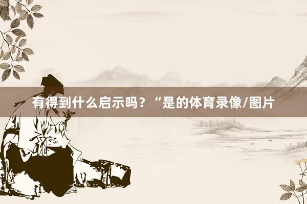 有得到什么启示吗？“是的体育录像/图片