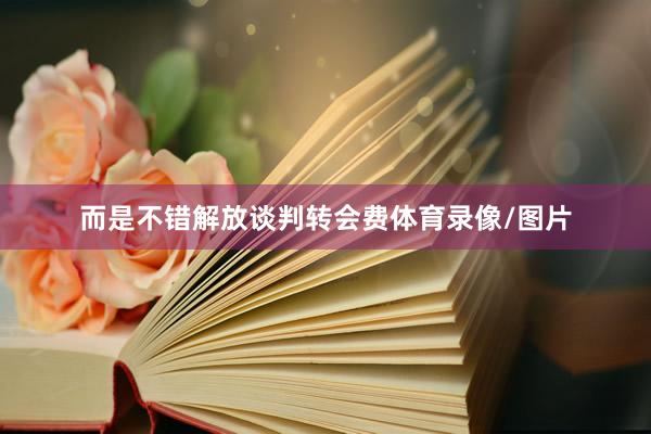 而是不错解放谈判转会费体育录像/图片