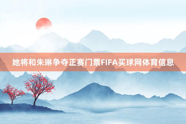 她将和朱琳争夺正赛门票FIFA买球网体育信息