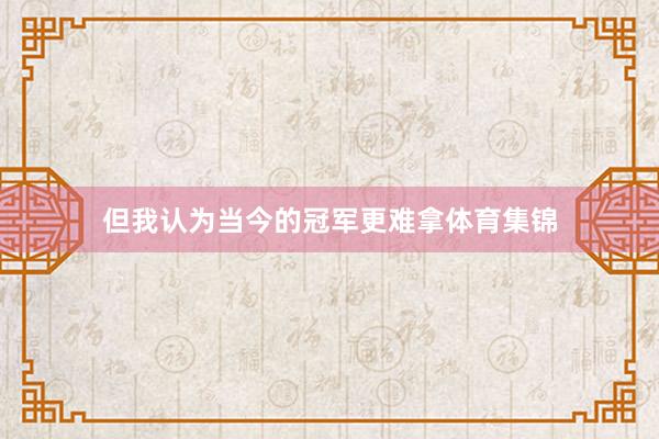 但我认为当今的冠军更难拿体育集锦
