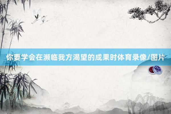 你要学会在濒临我方渴望的成果时体育录像/图片