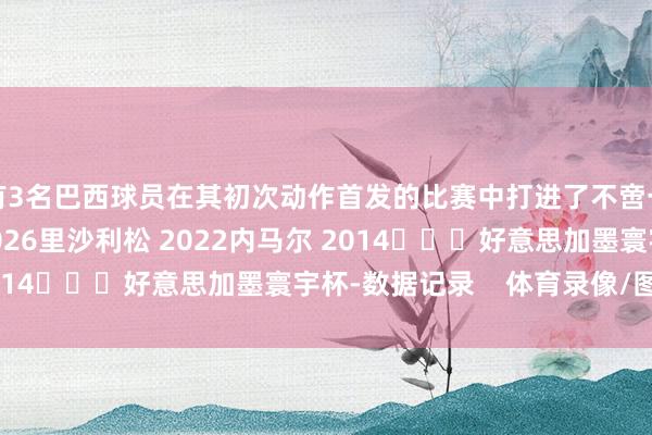 有3名巴西球员在其初次动作首发的比赛中打进了不啻一个进球：库尼亚 2026里沙利松 2022内马尔 2014			好意思加墨寰宇杯-数据记录    体育录像/图片
