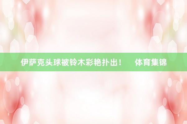 伊萨克头球被铃木彩艳扑出！    体育集锦