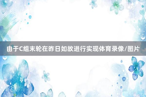 由于C组末轮在昨日如故进行实现体育录像/图片